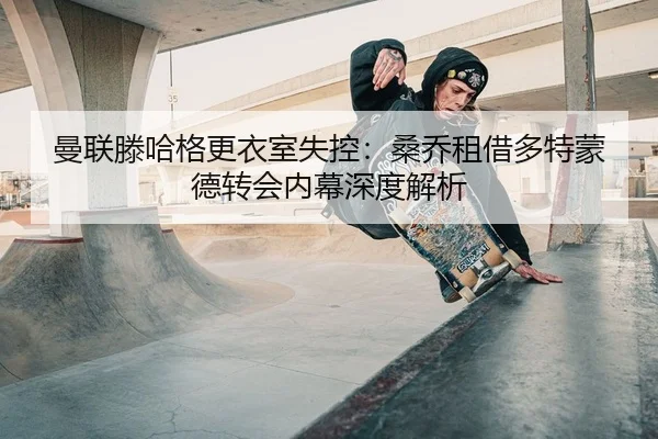 曼联滕哈格更衣室失控：桑乔租借多特蒙德转会内幕深度解析